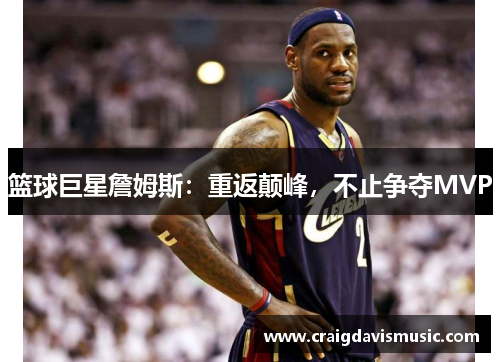 篮球巨星詹姆斯：重返颠峰，不止争夺MVP