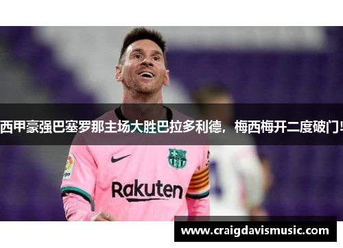 西甲豪强巴塞罗那主场大胜巴拉多利德，梅西梅开二度破门!