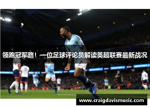 领跑冠军路！一位足球评论员解读英超联赛最新战况